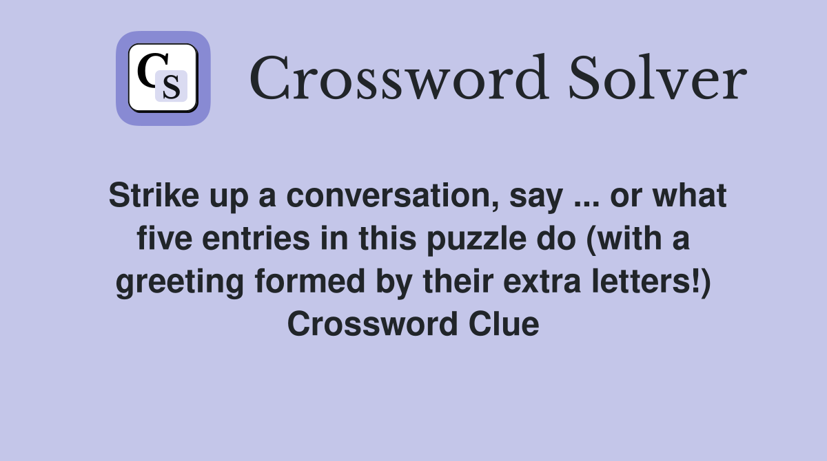 Strike up a conversation, say or what five entries in this puzzle
